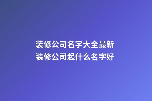 装修公司名字大全最新 装修公司起什么名字好-第1张-公司起名-玄机派